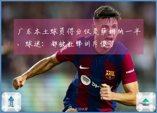 广东本土球员得分仅是萨姆纳一半，球迷：都被杜锋训斥傻了