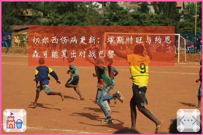 切尔西伤病更新：埃斯特旺与约恩森可能复出对战巴黎