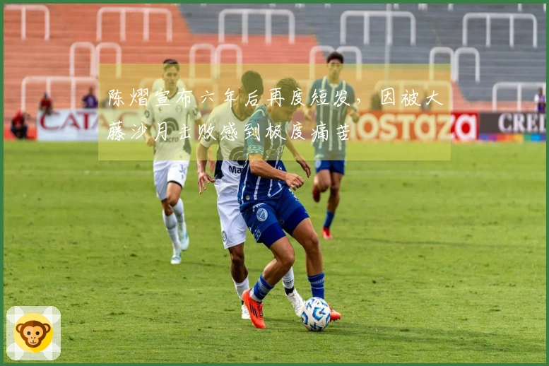 陈熠宣布六年后再度短发，因被大藤沙月击败感到极度痛苦