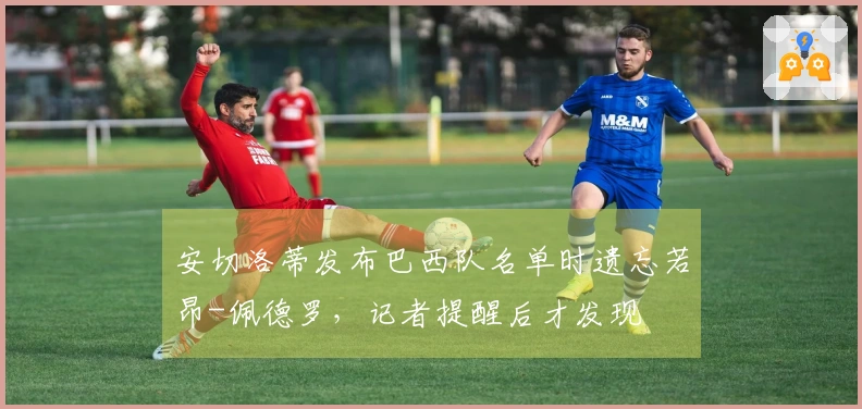 安切洛蒂发布巴西队名单时遗忘若昂-佩德罗，记者提醒后才发现