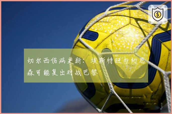 切尔西伤病更新：埃斯特旺与约恩森可能复出对战巴黎