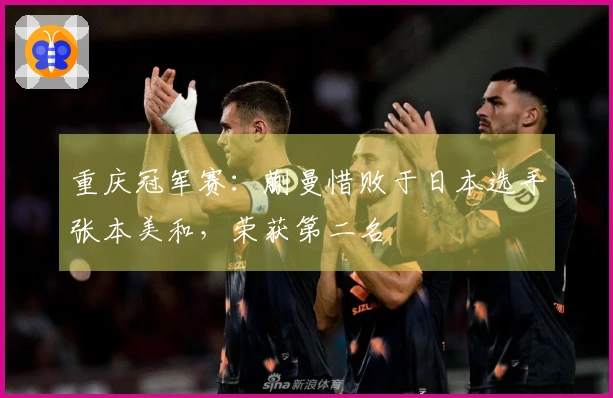 重庆冠军赛：蒯曼惜败于日本选手张本美和，荣获第二名