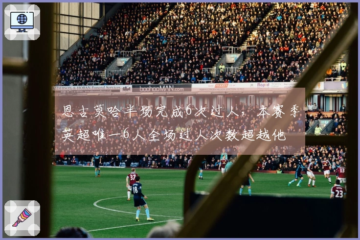 恩古莫哈半场完成6次过人，本赛季英超唯一6人全场过人次数超越他