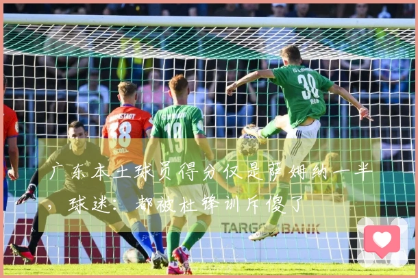 广东本土球员得分仅是萨姆纳一半，球迷：都被杜锋训斥傻了
