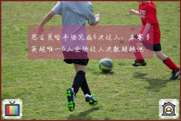 恩古莫哈半场完成6次过人，本赛季英超唯一6人全场过人次数超越他