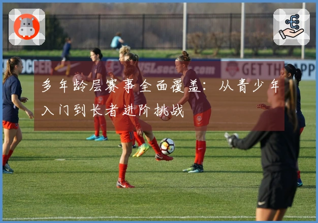 多年龄层赛事全面覆盖：从青少年入门到长者进阶挑战