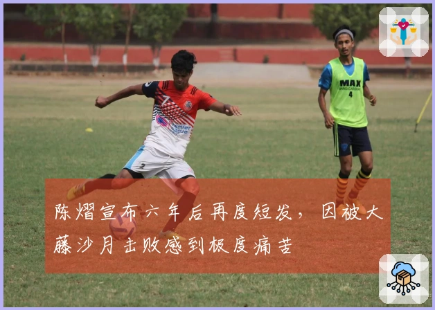 陈熠宣布六年后再度短发，因被大藤沙月击败感到极度痛苦