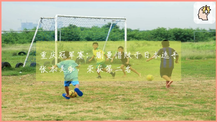 重庆冠军赛：蒯曼惜败于日本选手张本美和，荣获第二名