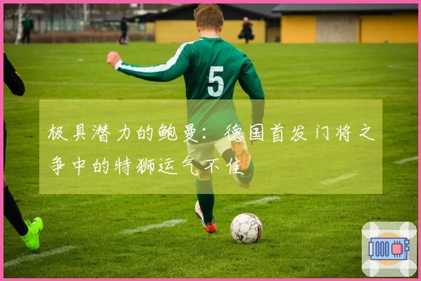 极具潜力的鲍曼:德国首发门将之争中的特狮运气不佳