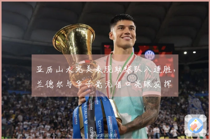 亚历山大完美表现助球队八连胜，兰德尔与华子毫无借口亮眼发挥