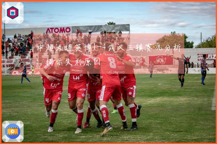 中超大连英博1-4武汉三镇赛况分析：揭示失利原因