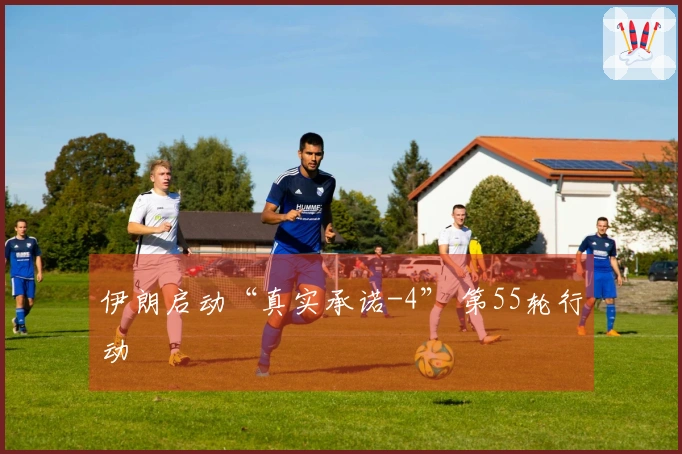 伊朗启动“真实承诺-4” 第55轮行动